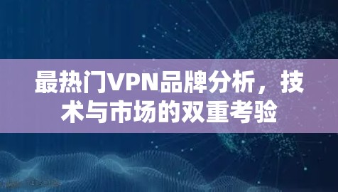 最热门VPN品牌分析,技术与市场的双重考验 最热门VPN品牌分析,技术与市场的双重考验