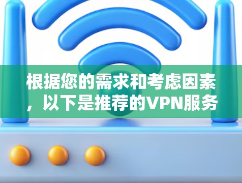 根据您的需求和考虑因素,以下是推荐的VPN服务 根据您的需求和考虑因素,以下是推荐的VPN服务