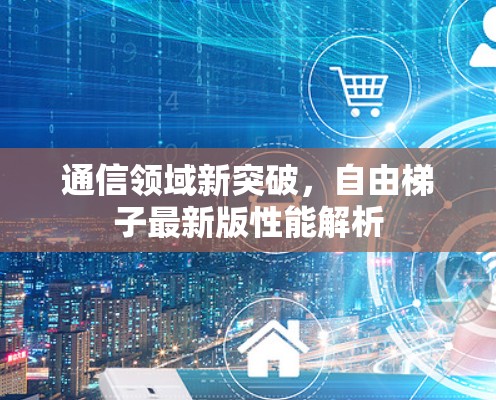 通信领域新突破,自由梯子最新版性能解析 通信领域新突破,自由梯子最新版性能解析