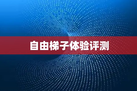 自由梯子体验评测 自由梯子体验评测