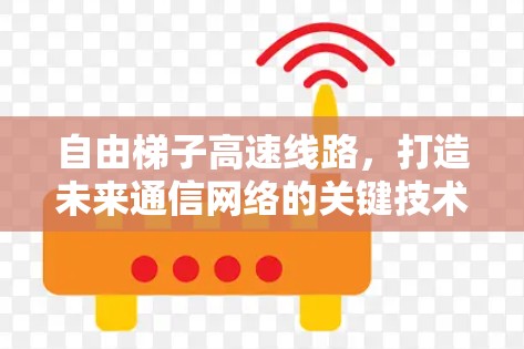 自由梯子高速线路,打造未来通信网络的关键技术 自由梯子高速线路,打造未来通信网络的关键技术