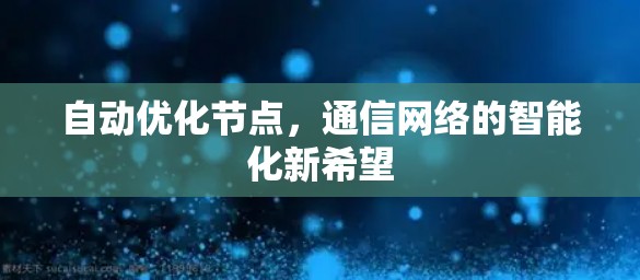 自动优化节点,通信网络的智能化新希望 自动优化节点,通信网络的智能化新希望
