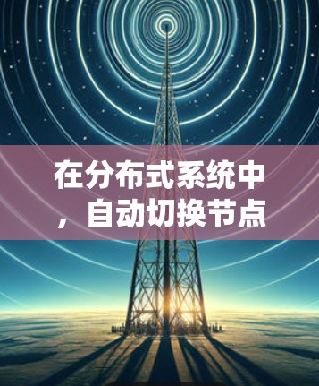 在分布式系统中，自动切换节点是一种重要的功能，用于在节点故障或性能下降时，自动将任务或负载切换到其他节点，以确保系统的可用性和性能。以下是实现自动切换节点的主要步骤和方法