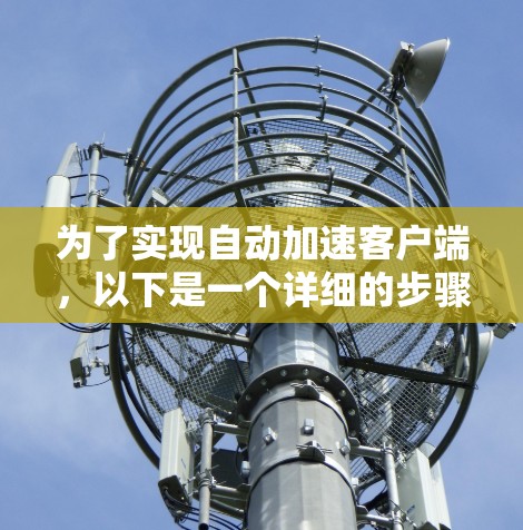 为了实现自动加速客户端，以下是一个详细的步骤指南