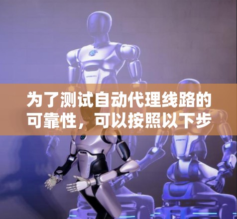 为了测试自动代理线路的可靠性,可以按照以下步骤进行 为了测试自动代理线路的可靠性,可以按照以下步骤进行