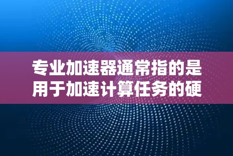 专业加速器通常指的是用于加速计算任务的硬件设备或软件工具,能够显著提升计算性能。以下是一些常见的专业加速器类型及其推荐 专业加速器通常指的是用于加速计算任务的硬件设备或软件工具,能够显著提升计算性能。以下是一些常见的专业加速器类型及其推荐