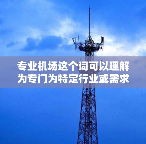 专业机场这个词可以理解为专门为特定行业或需求服务的机场。以下是一些可能的解释和相关信息 专业机场这个词可以理解为专门为特定行业或需求服务的机场。以下是一些可能的解释和相关信息