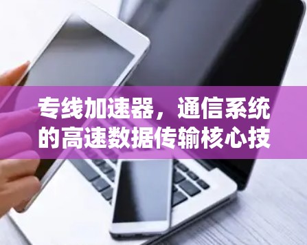 专线加速器,通信系统的高速数据传输核心技术 专线加速器,通信系统的高速数据传输核心技术