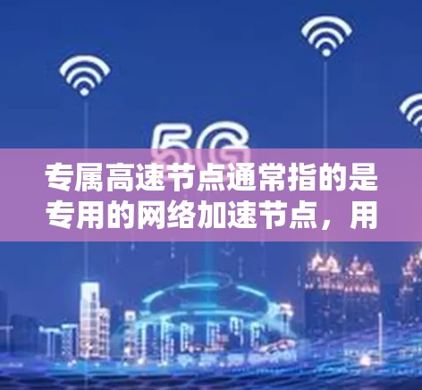 专属高速节点通常指的是专用的网络加速节点，用于提供高速的网络连接，通常用于企业或个人需要快速访问网络资源，如云服务、数据中心等场景