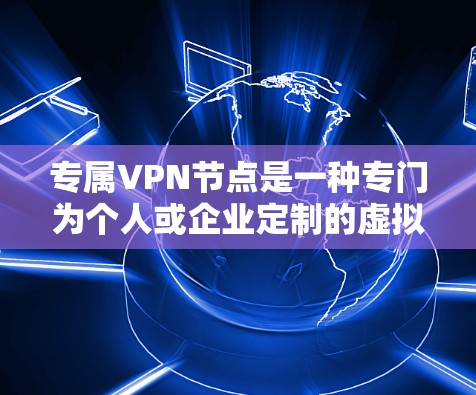 专属VPN节点是一种专门为个人或企业定制的虚拟专用网络（VPN）服务，提供完全独立的服务器资源。以下是关于专属VPN节点的详细介绍