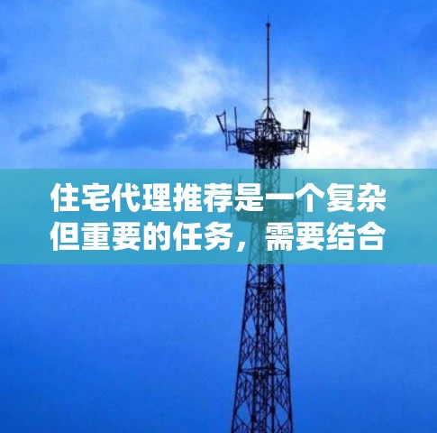 住宅代理推荐是一个复杂但重要的任务，需要结合市场分析、客户需求和代理能力。以下是对该过程的系统分析和建议