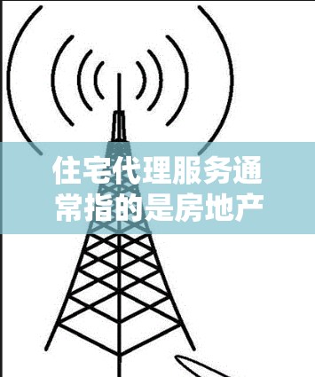 住宅代理服务通常指的是房地产中介或经纪服务,帮助个人或机构在买卖住宅过程中完成相关工作。以下是住宅代理服务的主要内容和流程 住宅代理服务通常指的是房地产中介或经纪服务,帮助个人或机构在买卖住宅过程中完成相关工作。以下是住宅代理服务的主要内容和流程