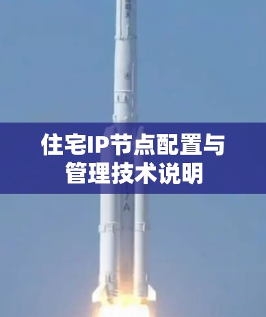 住宅IP节点配置与管理技术说明 住宅IP节点配置与管理技术说明