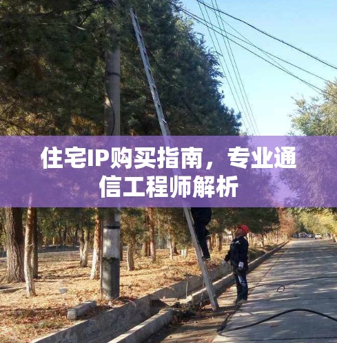 住宅IP购买指南,专业通信工程师解析 住宅IP购买指南,专业通信工程师解析