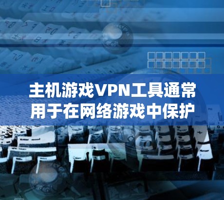 主机游戏VPN工具通常用于在网络游戏中保护隐私、绕过地理限制或防止DDoS攻击。以下是一些常用的VPN工具和它们的作用 主机游戏VPN工具通常用于在网络游戏中保护隐私、绕过地理限制或防止DDoS攻击。以下是一些常用的VPN工具和它们的作用