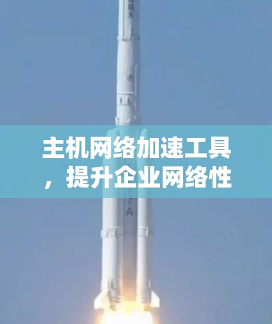 主机网络加速工具,提升企业网络性能的秘密武器 主机网络加速工具,提升企业网络性能的秘密武器
