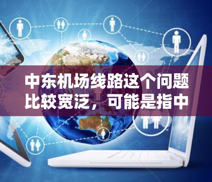 中东机场线路这个问题比较宽泛,可能是指中东地区某个国家或城市的机场线路。如果你能提供更多的背景信息,比如具体指的是哪个国家或城市的机场,我可以给出更详细的解答 中东机场线路这个问题比较宽泛,可能是指中东地区某个国家或城市的机场线路。如果你能提供更多的背景信息,比如具体指的是哪个国家或城市的机场,我可以给出更详细的解答