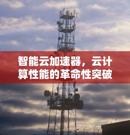 智能云加速器,云计算性能的革命性突破 智能云加速器,云计算性能的革命性突破