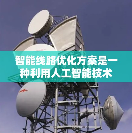 智能线路优化方案是一种利用人工智能技术来优化交通路线的综合解决方案,旨在提高交通效率、减少拥堵和碳排放。以下是对该方案的详细分析和总结 智能线路优化方案是一种利用人工智能技术来优化交通路线的综合解决方案,旨在提高交通效率、减少拥堵和碳排放。以下是对该方案的详细分析和总结