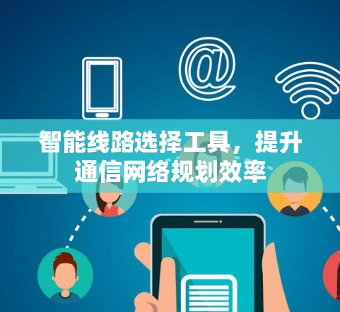 智能线路选择工具,提升通信网络规划效率 智能线路选择工具,提升通信网络规划效率