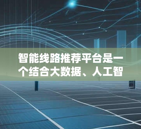 智能线路推荐平台是一个结合大数据、人工智能和物联网技术的系统,旨在根据用户的生活习惯和使用数据,推荐适合的智能设备和优化智能线路,提升用户体验。以下是对该平台的详细分析 智能线路推荐平台是一个结合大数据、人工智能和物联网技术的系统,旨在根据用户的生活习惯和使用数据,推荐适合的智能设备和优化智能线路,提升用户体验。以下是对该平台的详细分析