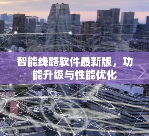 智能线路软件最新版,功能升级与性能优化 智能线路软件最新版,功能升级与性能优化