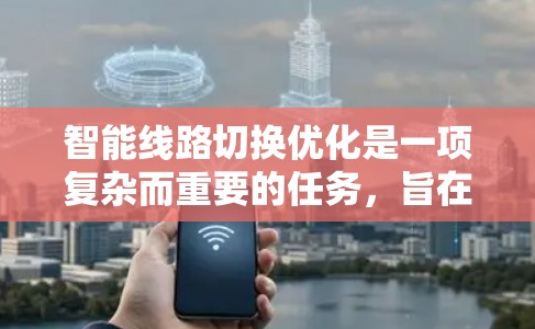 智能线路切换优化是一项复杂而重要的任务，旨在通过人工智能技术提升网络切换的效率和性能。以下是对这一任务的详细分析和总结