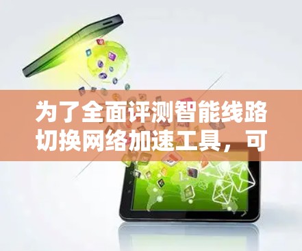 为了全面评测智能线路切换网络加速工具,可以按照以下结构进行 为了全面评测智能线路切换网络加速工具,可以按照以下结构进行