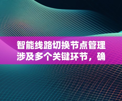 智能线路切换节点管理涉及多个关键环节,确保电网运行的高效和稳定。以下是对该系统的详细分析 智能线路切换节点管理涉及多个关键环节,确保电网运行的高效和稳定。以下是对该系统的详细分析
