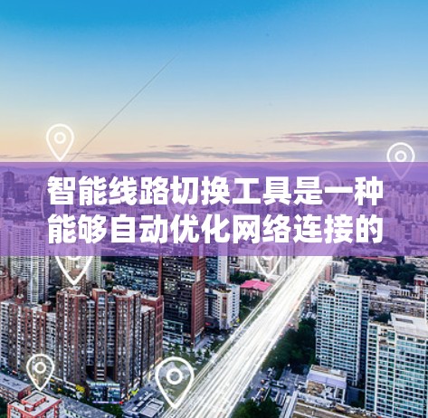 智能线路切换工具是一种能够自动优化网络连接的技术，旨在提高网络性能和用户体验，适用于企业网络、智能家居和物联网等多个领域。以下是对智能线路切换工具的详细总结