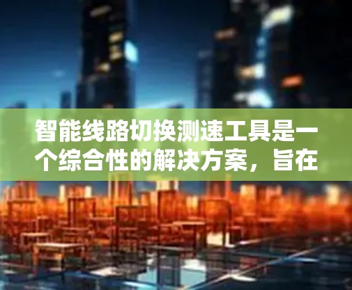智能线路切换测速工具是一个综合性的解决方案，旨在通过自动化的路由选择和性能测量，帮助网络管理员优化网络性能和故障排查。以下是该工具的详细解决方案