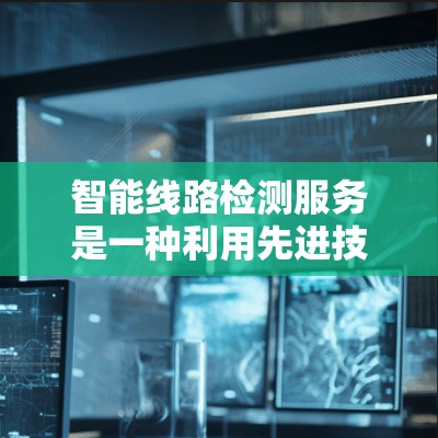 智能线路检测服务是一种利用先进技术进行线路状态监测和管理的服务,旨在提高线路可靠性和效率。以下是对该服务的详细分析和总结 智能线路检测服务是一种利用先进技术进行线路状态监测和管理的服务,旨在提高线路可靠性和效率。以下是对该服务的详细分析和总结