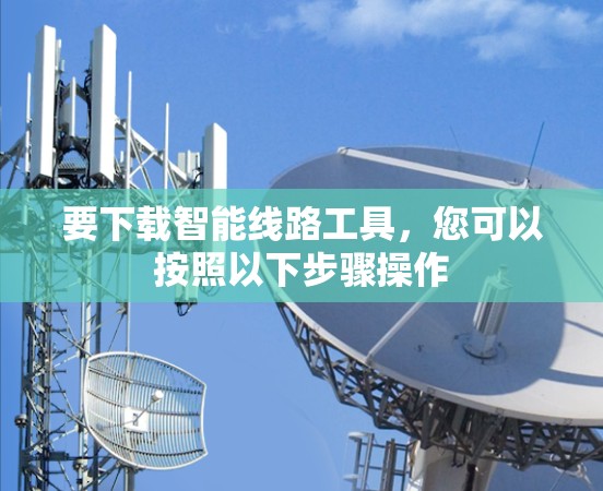 要下载智能线路工具,您可以按照以下步骤操作 要下载智能线路工具,您可以按照以下步骤操作