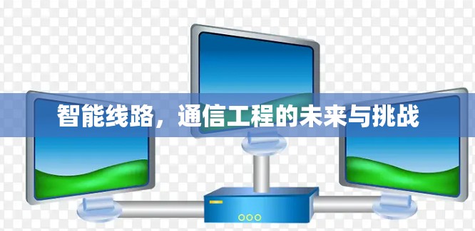 智能线路,通信工程的未来与挑战 智能线路,通信工程的未来与挑战