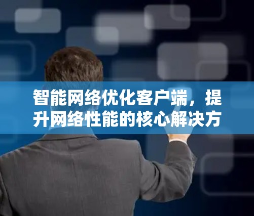 智能网络优化客户端,提升网络性能的核心解决方案 智能网络优化客户端,提升网络性能的核心解决方案