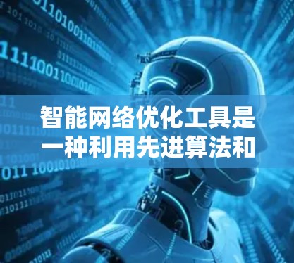 智能网络优化工具是一种利用先进算法和技术来自动调整和优化网络性能的解决方案,旨在提高网络效率和用户体验。以下是对这一概念的详细总结 智能网络优化工具是一种利用先进算法和技术来自动调整和优化网络性能的解决方案,旨在提高网络效率和用户体验。以下是对这一概念的详细总结