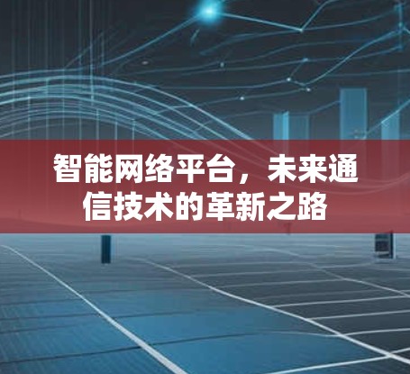 智能网络平台，未来通信技术的革新之路