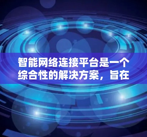 智能网络连接平台是一个综合性的解决方案,旨在连接和管理各种智能设备,提供便捷的管理和控制功能,同时确保数据安全和平台的稳定性。以下是对智能网络连接平台的详细分析 智能网络连接平台是一个综合性的解决方案,旨在连接和管理各种智能设备,提供便捷的管理和控制功能,同时确保数据安全和平台的稳定性。以下是对智能网络连接平台的详细分析