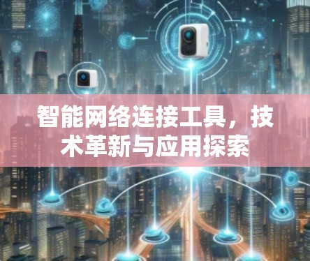 智能网络连接工具,技术革新与应用探索 智能网络连接工具,技术革新与应用探索
