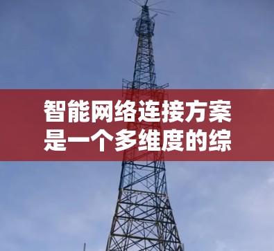 智能网络连接方案是一个多维度的综合技术，旨在通过结合智能技术和网络技术，显著提升网络连接的效率和性能。以下是对这一方案的详细分析和总结