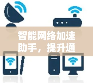 智能网络加速助手,提升通信网络性能的秘密武器 智能网络加速助手,提升通信网络性能的秘密武器