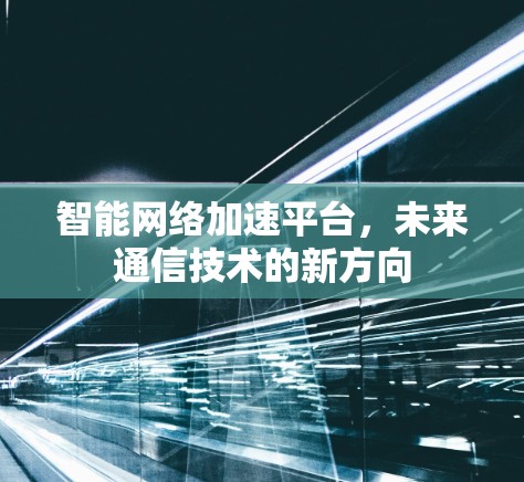 智能网络加速平台,未来通信技术的新方向 智能网络加速平台,未来通信技术的新方向