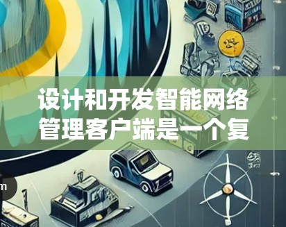 设计和开发智能网络管理客户端是一个复杂但有趣的任务,需要从多个方面进行深入考虑。以下是一个详细的规划和实施步骤,帮助您系统地完成这个项目 设计和开发智能网络管理客户端是一个复杂但有趣的任务,需要从多个方面进行深入考虑。以下是一个详细的规划和实施步骤,帮助您系统地完成这个项目