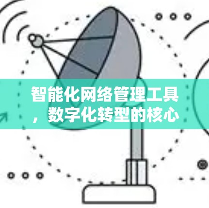 智能化网络管理工具,数字化转型的核心支撑 智能化网络管理工具,数字化转型的核心支撑