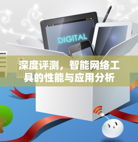 深度评测,智能网络工具的性能与应用分析 深度评测,智能网络工具的性能与应用分析