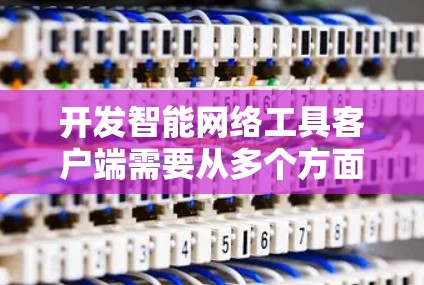 开发智能网络工具客户端需要从多个方面进行规划和实施。以下是一个有条理的开发计划和实施步骤,确保客户端功能全面、稳定且用户体验良好 开发智能网络工具客户端需要从多个方面进行规划和实施。以下是一个有条理的开发计划和实施步骤,确保客户端功能全面、稳定且用户体验良好