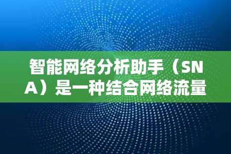 智能网络分析助手（SNA）是一种结合网络流量数据分析、机器学习和人工智能的技术，用于监控和优化网络性能。以下是逐步的解决方案，帮助您实现智能网络分析助手
