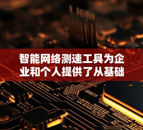 智能网络测速工具为企业和个人提供了从基础到高级的网络性能测试能力，帮助用户解决网络问题并优化性能。以下是对这些工具的详细总结