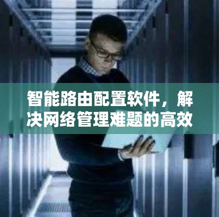 智能路由配置软件，解决网络管理难题的高效解决方案