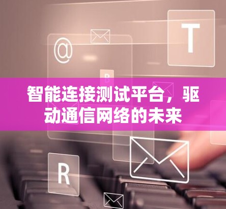 智能连接测试平台,驱动通信网络的未来 智能连接测试平台,驱动通信网络的未来